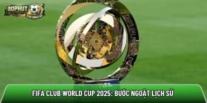 FIFA Club World Cup 2025: bước ngoặt lịch sử của môn túc cầu